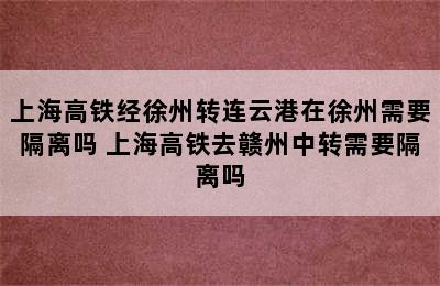 上海高铁经徐州转连云港在徐州需要隔离吗 上海高铁去赣州中转需要隔离吗